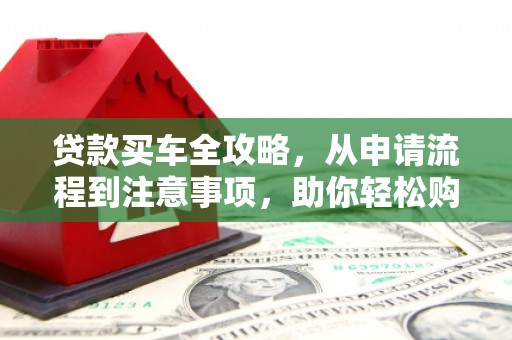 贵州贷款买车全攻略，从申请流程到注意事项，助你轻松购车