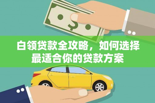 贵州白领贷款全攻略，如何选择最适合你的贷款方案
